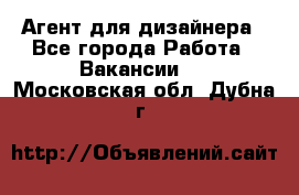 Агент для дизайнера - Все города Работа » Вакансии   . Московская обл.,Дубна г.